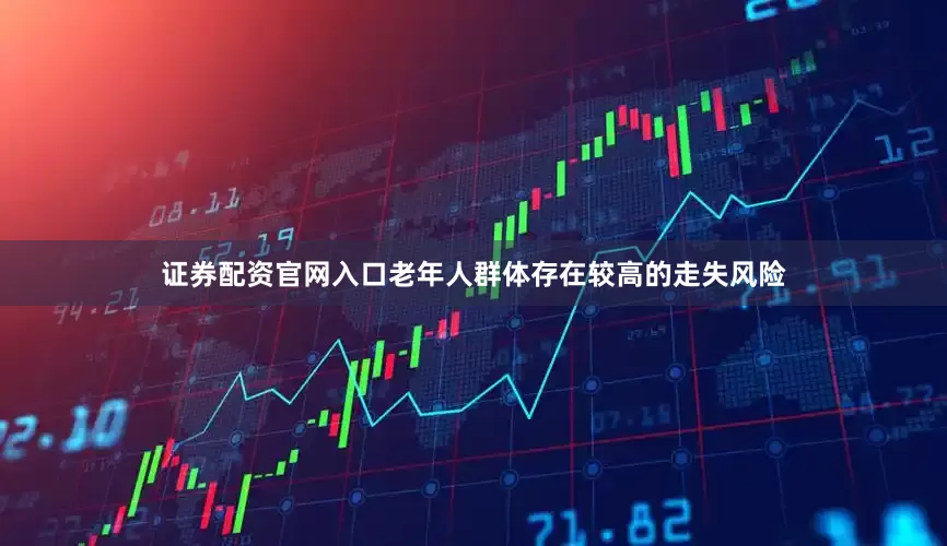 证券配资官网入口老年人群体存在较高的走失风险