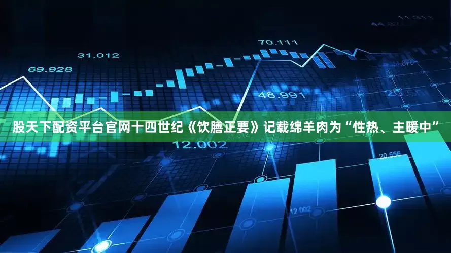 股天下配资平台官网十四世纪《饮膳正要》记载绵羊肉为“性热、主暖中”