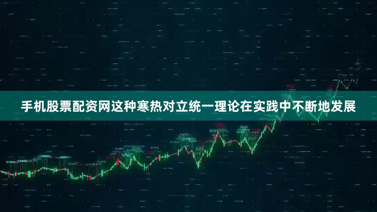 手机股票配资网这种寒热对立统一理论在实践中不断地发展