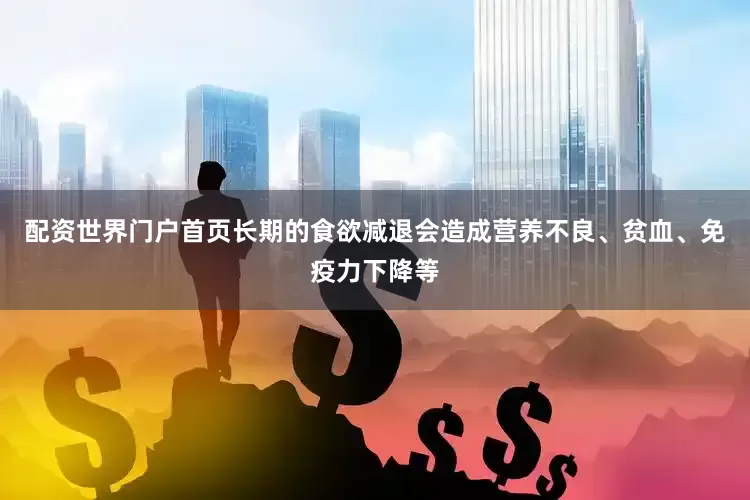 配资世界门户首页长期的食欲减退会造成营养不良、贫血、免疫力下降等