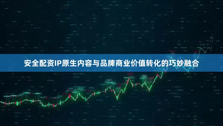 安全配资IP原生内容与品牌商业价值转化的巧妙融合