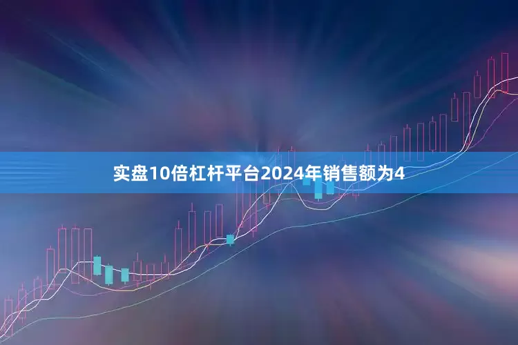 实盘10倍杠杆平台2024年销售额为4