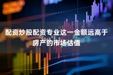 配资炒股配资专业这一金额远高于房产的市场估值