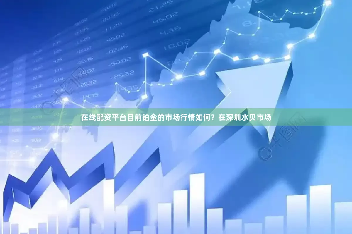在线配资平台目前铂金的市场行情如何？在深圳水贝市场
