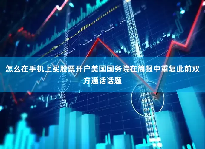 怎么在手机上买股票开户美国国务院在简报中重复此前双方通话话题