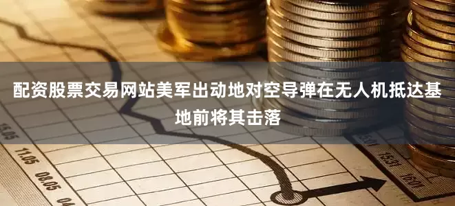 配资股票交易网站美军出动地对空导弹在无人机抵达基地前将其击落