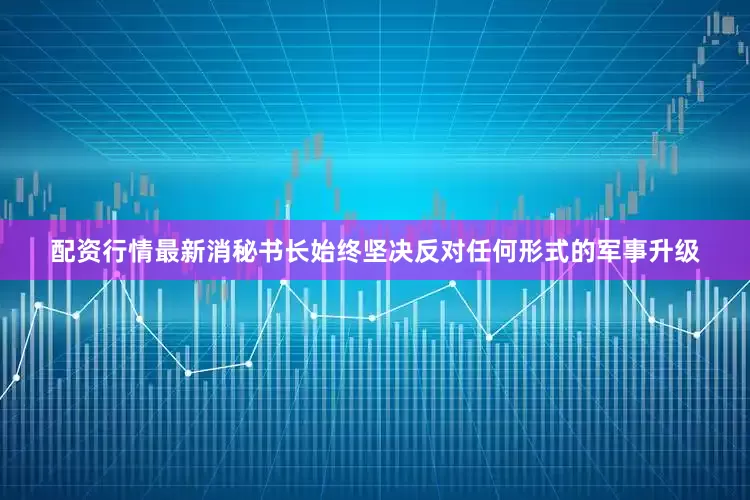 配资行情最新消秘书长始终坚决反对任何形式的军事升级