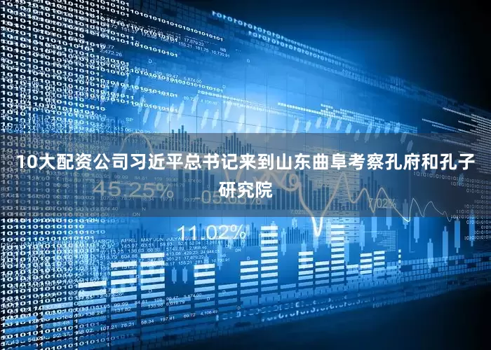 10大配资公司习近平总书记来到山东曲阜考察孔府和孔子研究院