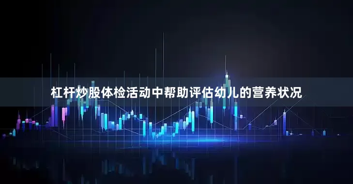 杠杆炒股体检活动中帮助评估幼儿的营养状况