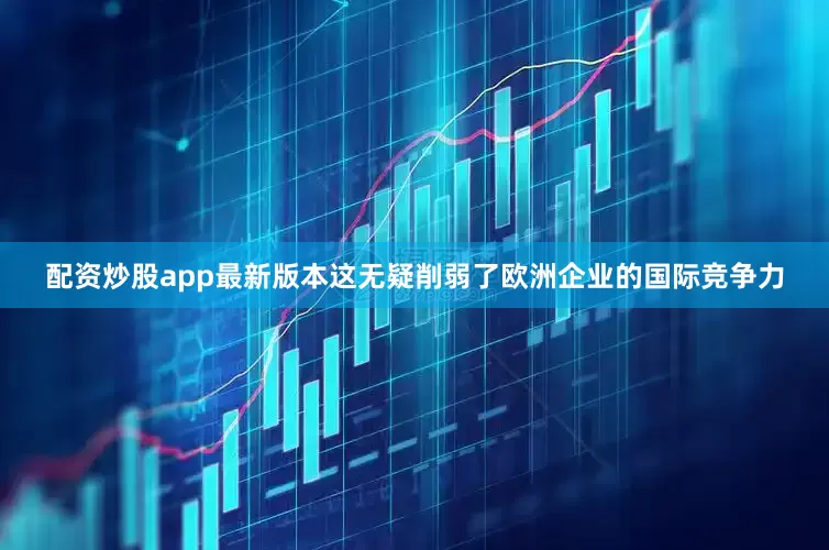 配资炒股app最新版本这无疑削弱了欧洲企业的国际竞争力
