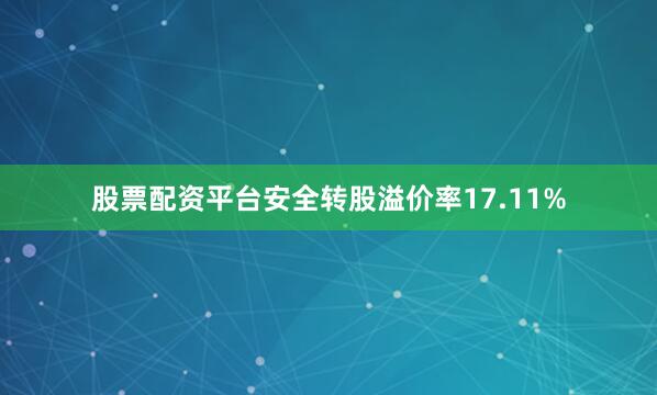 股票配资平台安全转股溢价率17.11%