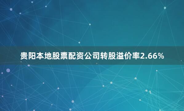 贵阳本地股票配资公司转股溢价率2.66%
