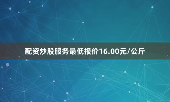 配资炒股服务最低报价16.00元/公斤