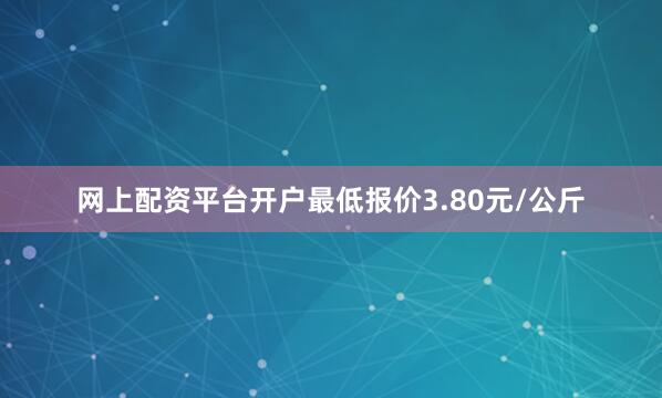 网上配资平台开户最低报价3.80元/公斤