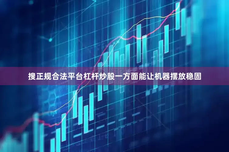 搜正规合法平台杠杆炒股一方面能让机器摆放稳固
