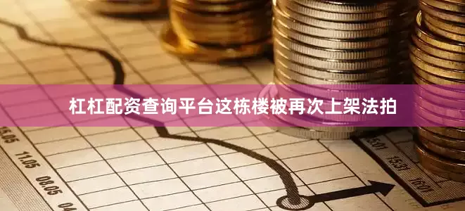 杠杠配资查询平台这栋楼被再次上架法拍