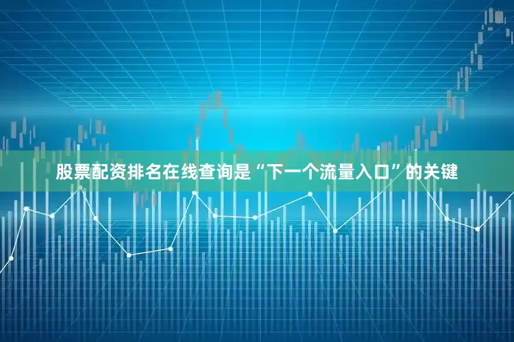 股票配资排名在线查询是“下一个流量入口”的关键
