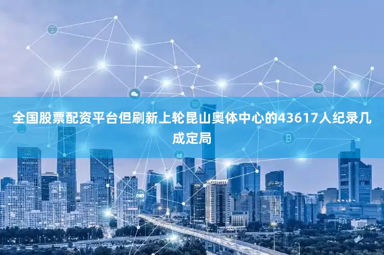 全国股票配资平台但刷新上轮昆山奥体中心的43617人纪录几成定局