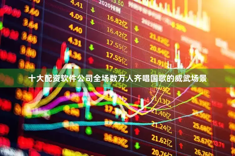 十大配资软件公司全场数万人齐唱国歌的威武场景