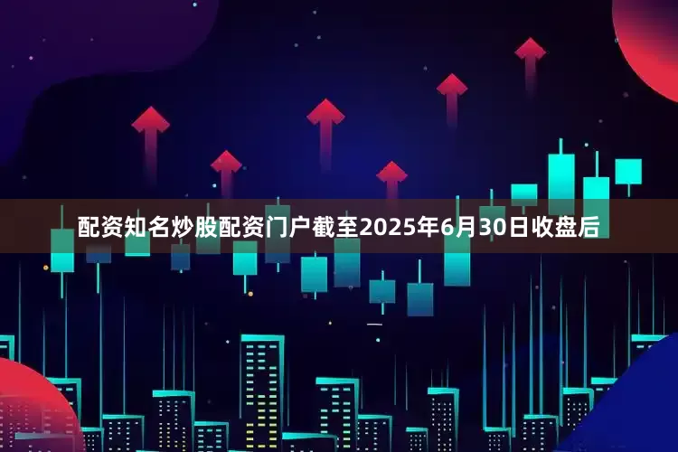 配资知名炒股配资门户截至2025年6月30日收盘后