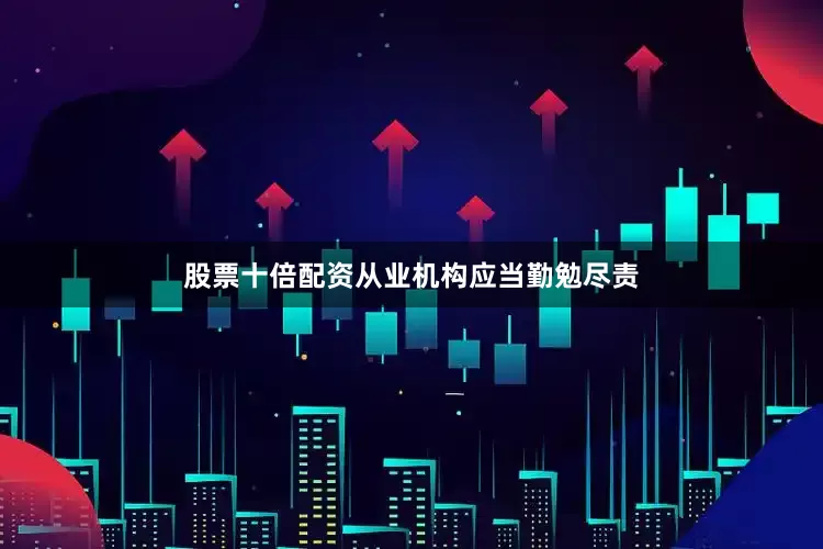 股票十倍配资从业机构应当勤勉尽责
