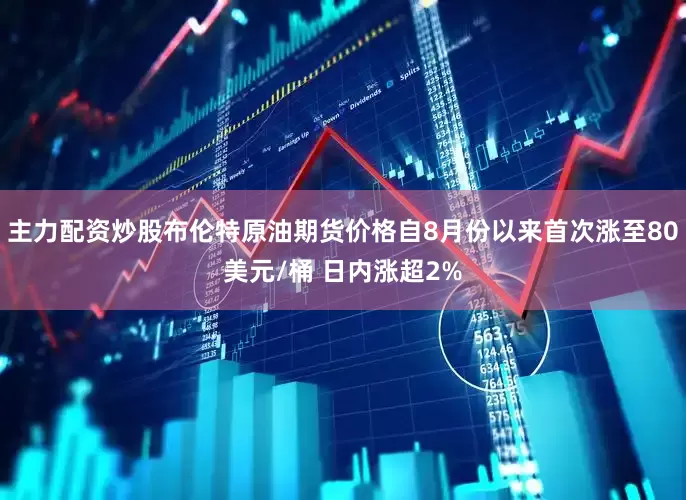 主力配资炒股布伦特原油期货价格自8月份以来首次涨至80美元/桶 日内涨超2%