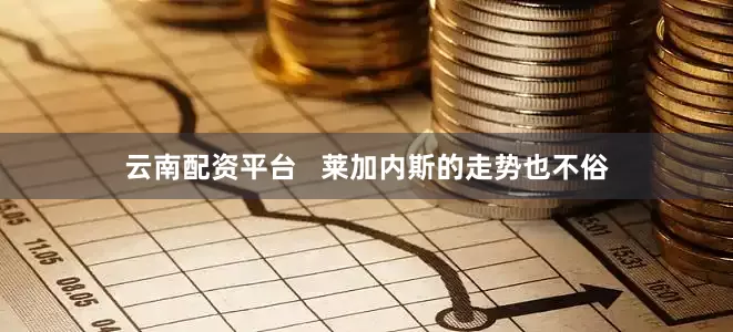 云南配资平台   莱加内斯的走势也不俗