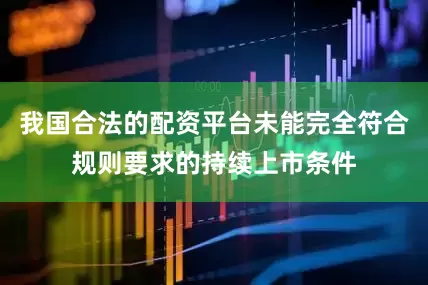 我国合法的配资平台未能完全符合规则要求的持续上市条件