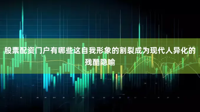 股票配资门户有哪些这自我形象的割裂成为现代人异化的残酷隐喻