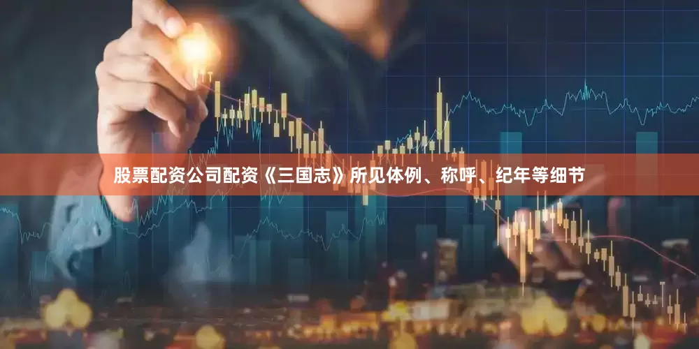 股票配资公司配资《三国志》所见体例、称呼、纪年等细节