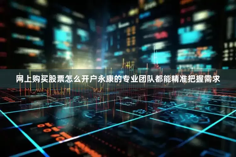 网上购买股票怎么开户永康的专业团队都能精准把握需求
