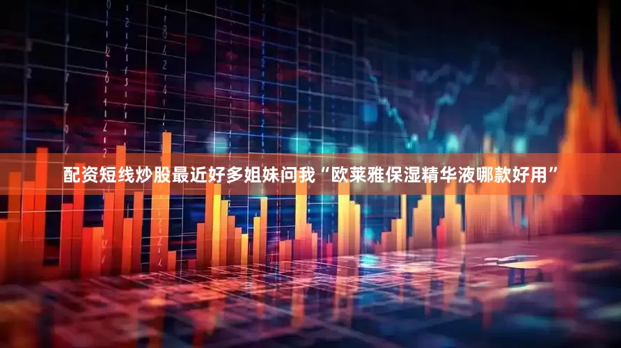 配资短线炒股最近好多姐妹问我“欧莱雅保湿精华液哪款好用”