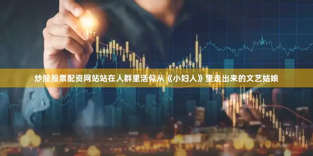 炒股股票配资网站站在人群里活似从《小妇人》里走出来的文艺姑娘