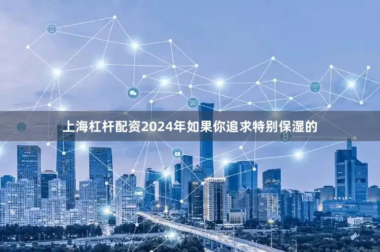 上海杠杆配资2024年如果你追求特别保湿的