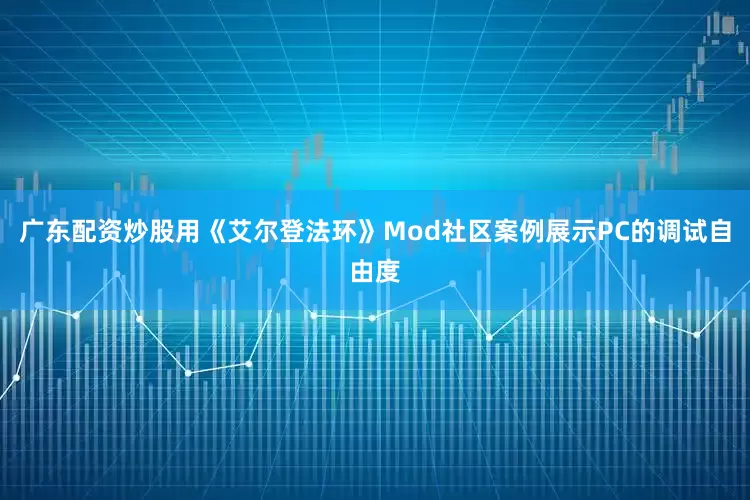 广东配资炒股用《艾尔登法环》Mod社区案例展示PC的调试自由度