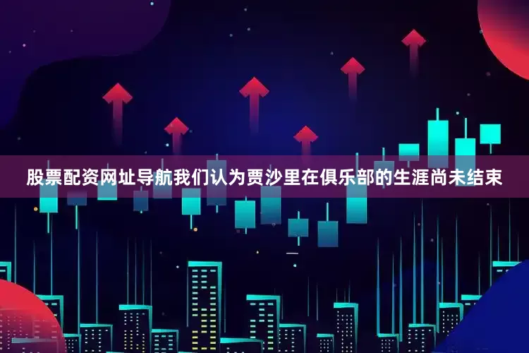 股票配资网址导航我们认为贾沙里在俱乐部的生涯尚未结束