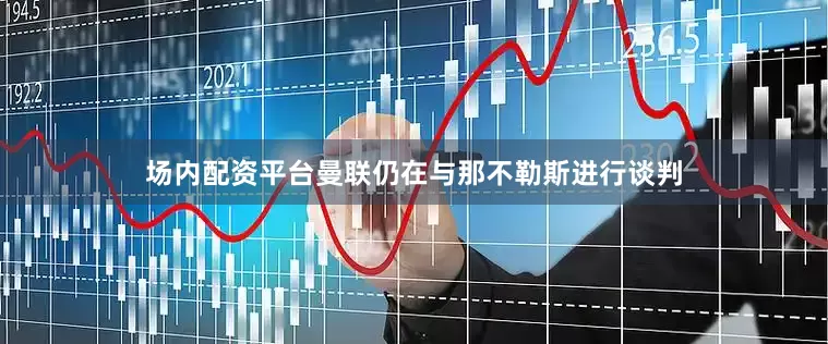 场内配资平台曼联仍在与那不勒斯进行谈判