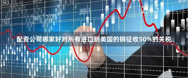 配资公司哪家好对所有进口到美国的铜征收50%的关税