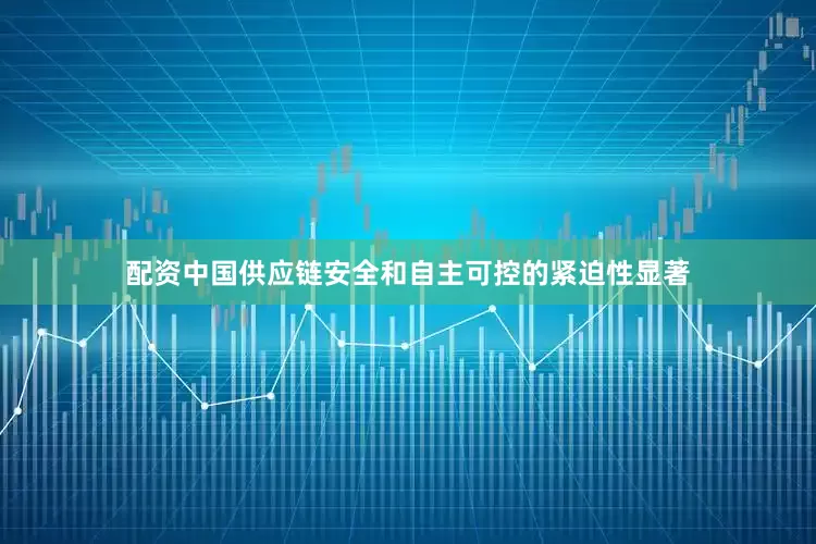 配资中国供应链安全和自主可控的紧迫性显著