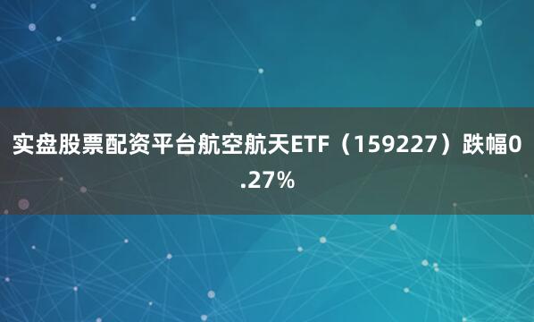实盘股票配资平台航空航天ETF（159227）跌幅0.27%