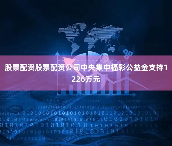 股票配资股票配资公司中央集中福彩公益金支持1226万元