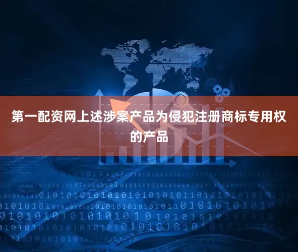 第一配资网上述涉案产品为侵犯注册商标专用权的产品