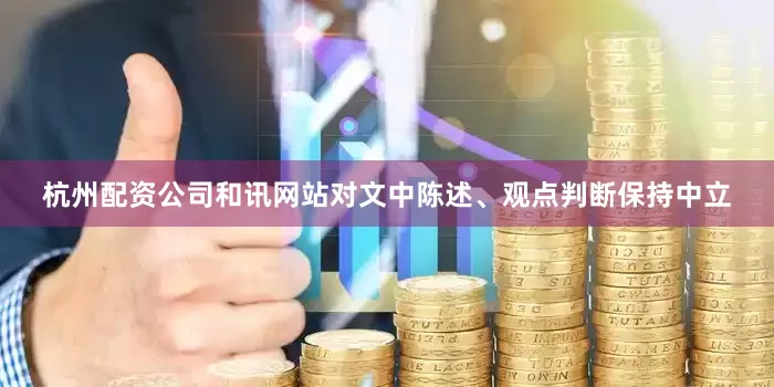 杭州配资公司和讯网站对文中陈述、观点判断保持中立