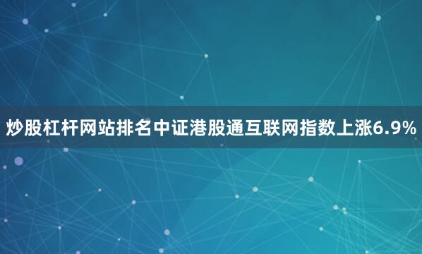 炒股杠杆网站排名中证港股通互联网指数上涨6.9%