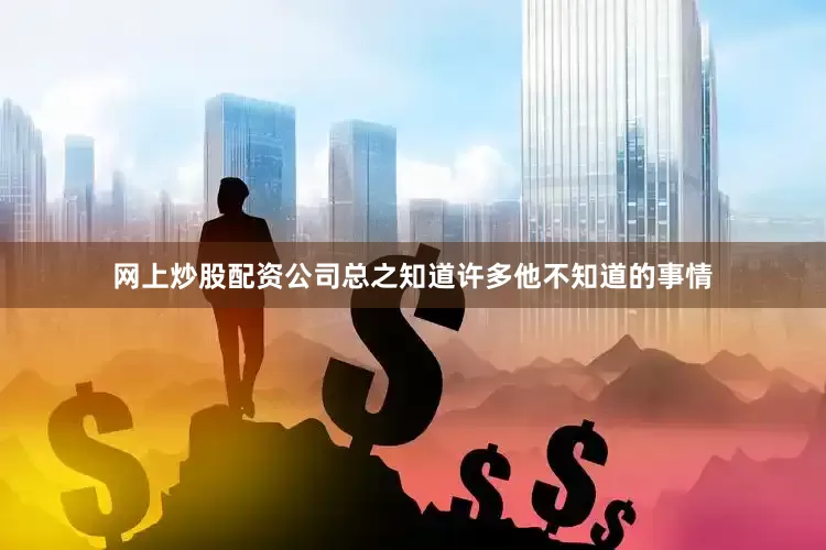 网上炒股配资公司总之知道许多他不知道的事情