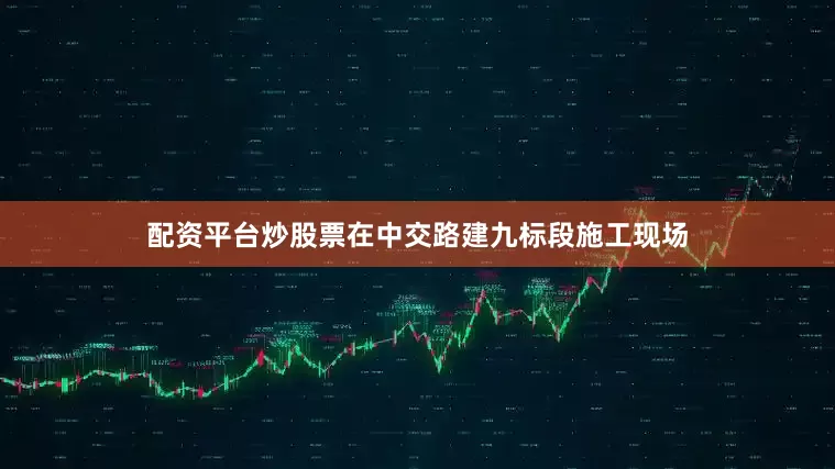 配资平台炒股票在中交路建九标段施工现场