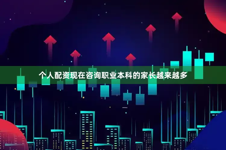 个人配资现在咨询职业本科的家长越来越多