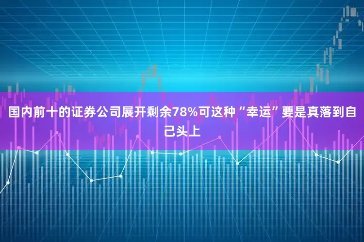 国内前十的证券公司展开剩余78%可这种“幸运”要是真落到自己头上