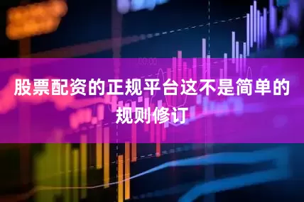 股票配资的正规平台这不是简单的规则修订