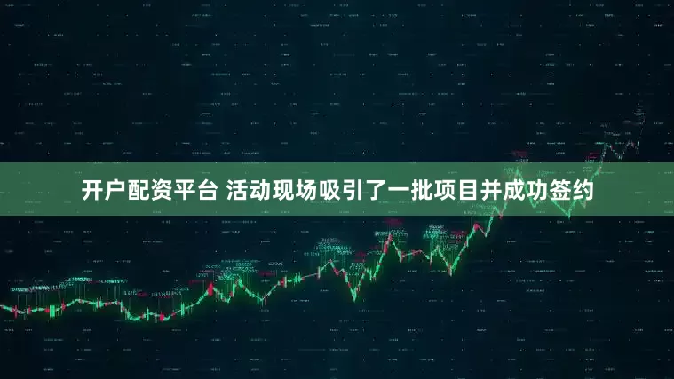开户配资平台 活动现场吸引了一批项目并成功签约